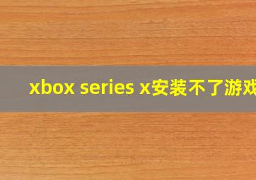 xbox series x安装不了游戏